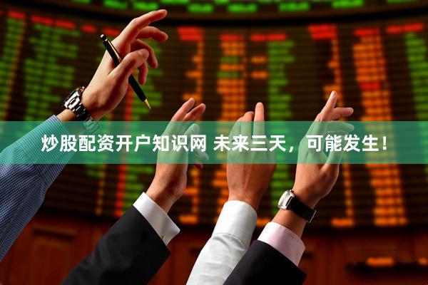 炒股配资开户知识网 未来三天，可能发生！