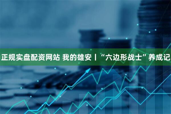 正规实盘配资网站 我的雄安丨“六边形战士”养成记