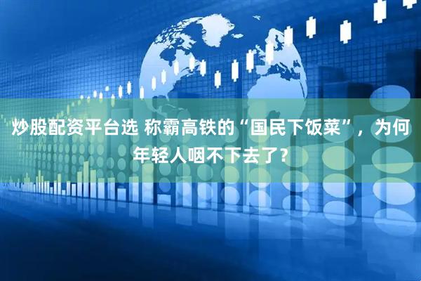 炒股配资平台选 称霸高铁的“国民下饭菜”，为何年轻人咽不下去了？