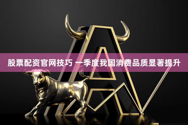 股票配资官网技巧 一季度我国消费品质显著提升