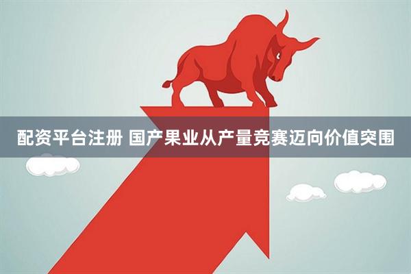 配资平台注册 国产果业从产量竞赛迈向价值突围