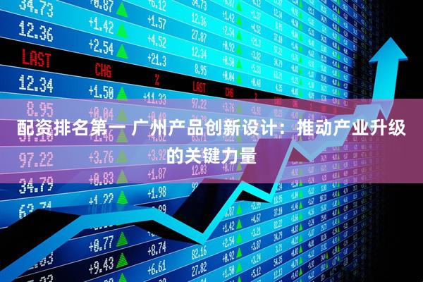 配资排名第一 广州产品创新设计：推动产业升级的关键力量