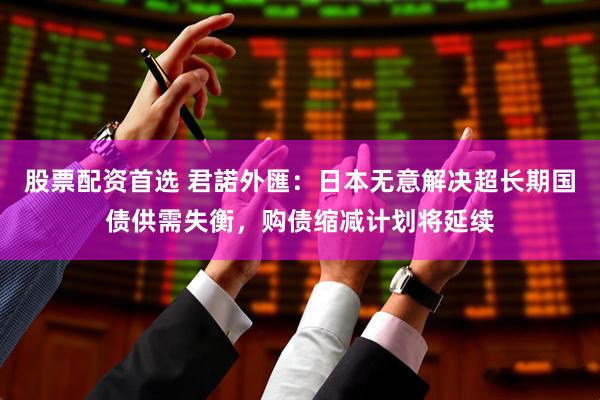 股票配资首选 君諾外匯：日本无意解决超长期国债供需失衡，购债缩减计划将延续