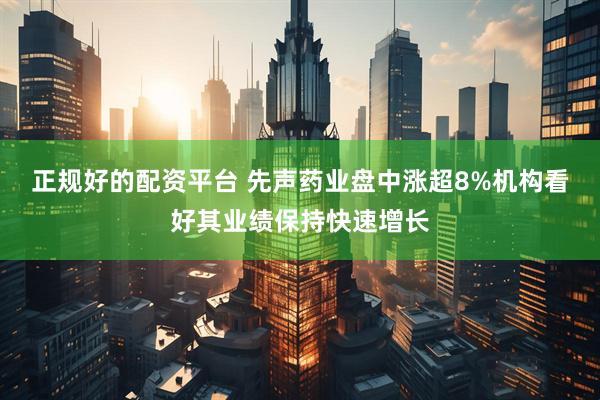 正规好的配资平台 先声药业盘中涨超8%机构看好其业绩保持快速增长
