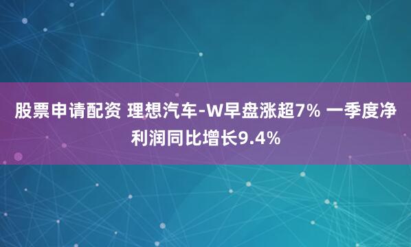 股票申请配资 理想汽车-W早盘涨超7% 一季度净利润同比增长9.4%