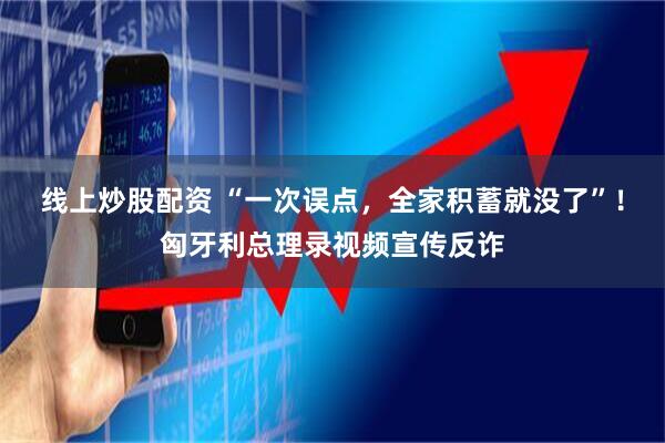 线上炒股配资 “一次误点，全家积蓄就没了”！匈牙利总理录视频宣传反诈