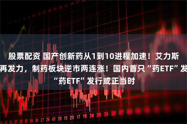 股票配资 国产创新药从1到10进程加速！艾力斯、恒瑞医药再发力，制药板块逆市两连涨！国内首只“药ETF”发行或正当时