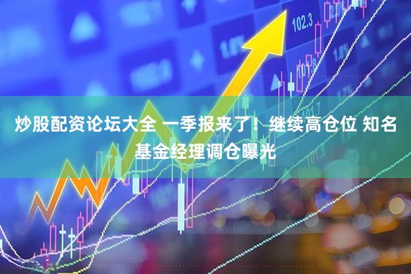 炒股配资论坛大全 一季报来了！继续高仓位 知名基金经理调仓曝光