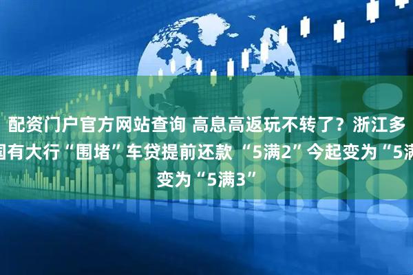 配资门户官方网站查询 高息高返玩不转了？浙江多家国有大行“围堵”车贷提前还款 “5满2”今起变为“5满3”