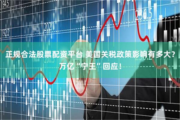 正规合法股票配资平台 美国关税政策影响有多大？万亿“宁王”回应！
