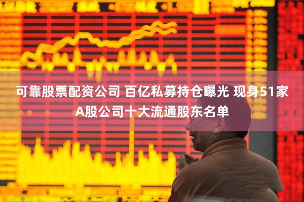 可靠股票配资公司 百亿私募持仓曝光 现身51家A股公司十大流通股东名单