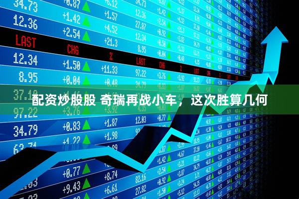 配资炒股股 奇瑞再战小车，这次胜算几何