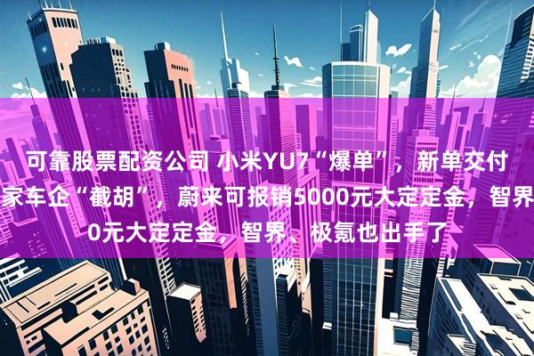 可靠股票配资公司 小米YU7“爆单”，新单交付要等到明年！多家车企“截胡”，蔚来可报销5000元大定定金，智界、极氪也出手了