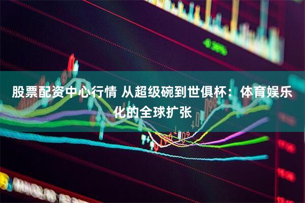 股票配资中心行情 从超级碗到世俱杯：体育娱乐化的全球扩张