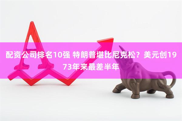 配资公司排名10强 特朗普堪比尼克松？美元创1973年来最差半年