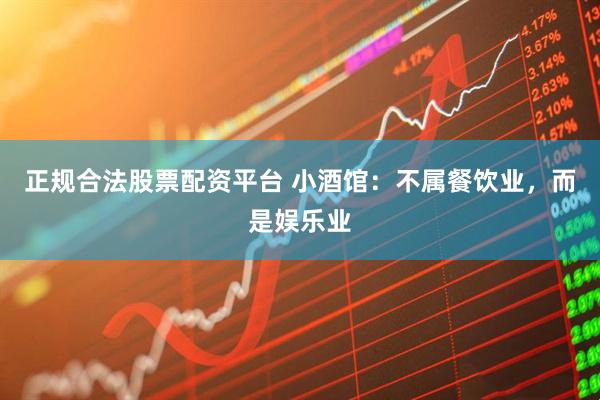 正规合法股票配资平台 小酒馆：不属餐饮业，而是娱乐业