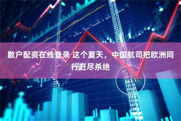 散户配资在线登录 这个夏天，中国航司把欧洲同行赶尽杀绝