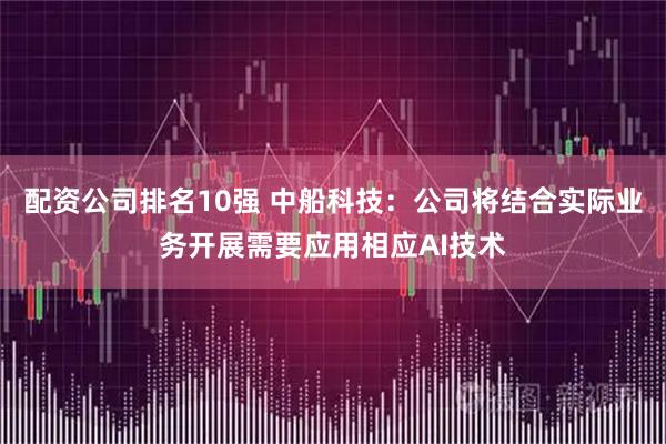 配资公司排名10强 中船科技：公司将结合实际业务开展需要应用相应AI技术