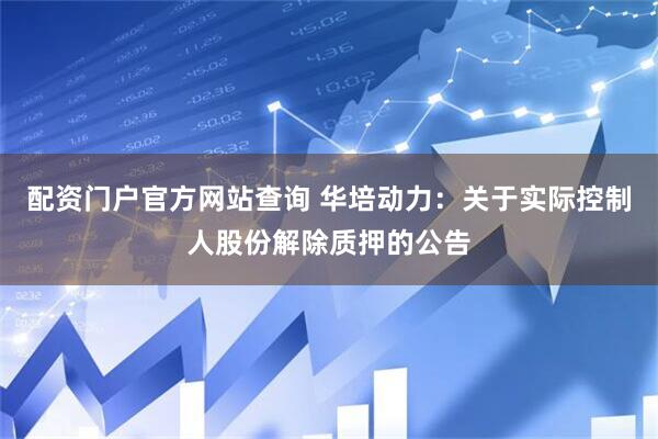 配资门户官方网站查询 华培动力：关于实际控制人股份解除质押的公告