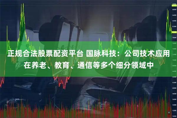 正规合法股票配资平台 国脉科技：公司技术应用在养老、教育、通信等多个细分领域中
