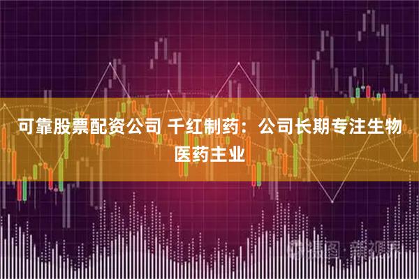 可靠股票配资公司 千红制药：公司长期专注生物医药主业