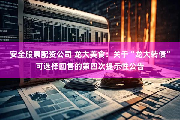 安全股票配资公司 龙大美食：关于“龙大转债”可选择回售的第四次提示性公告