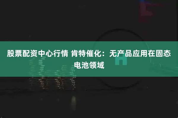 股票配资中心行情 肯特催化：无产品应用在固态电池领域