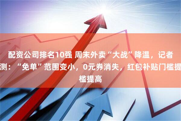 配资公司排名10强 周末外卖“大战”降温，记者亲测：“免单”范围变小，0元券消失，红包补贴门槛提高