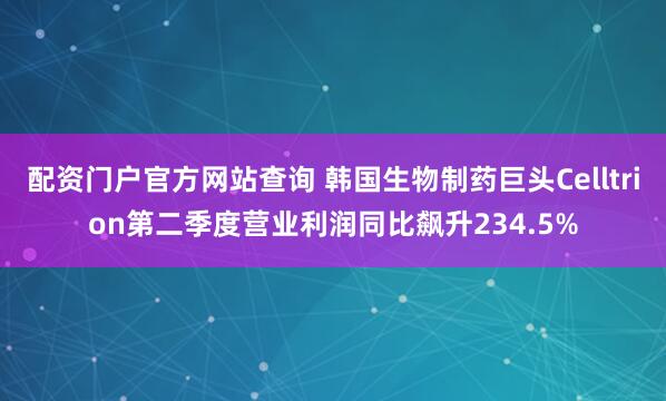 配资门户官方网站查询 韩国生物制药巨头Celltrion第二季度营业利润同比飙升234.5%