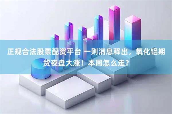 正规合法股票配资平台 一则消息释出，氧化铝期货夜盘大涨！本周怎么走？