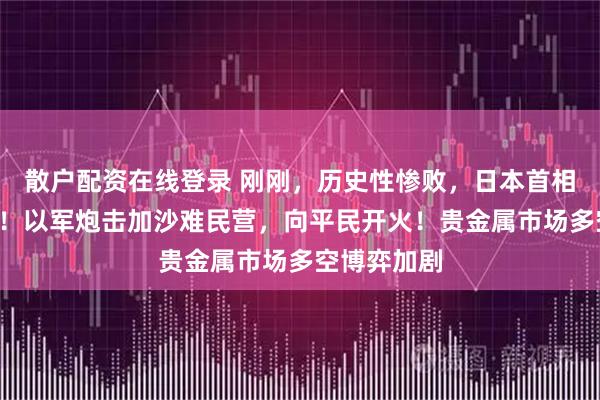 散户配资在线登录 刚刚，历史性惨败，日本首相被“逼宫”！以军炮击加沙难民营，向平民开火！贵金属市场多空博弈加剧