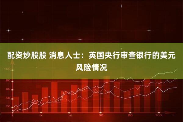 配资炒股股 消息人士：英国央行审查银行的美元风险情况