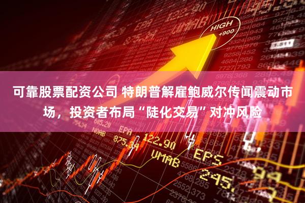 可靠股票配资公司 特朗普解雇鲍威尔传闻震动市场，投资者布局“陡化交易”对冲风险