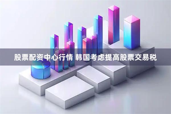 股票配资中心行情 韩国考虑提高股票交易税