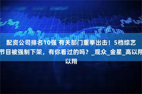 配资公司排名10强 有关部门重拳出击！5档综艺节目被强制下架，有你看过的吗？_观众_金星_高以翔