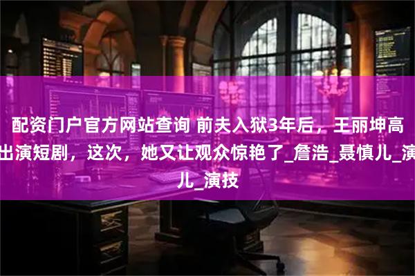 配资门户官方网站查询 前夫入狱3年后，王丽坤高调出演短剧，这次，她又让观众惊艳了_詹浩_聂慎儿_演技