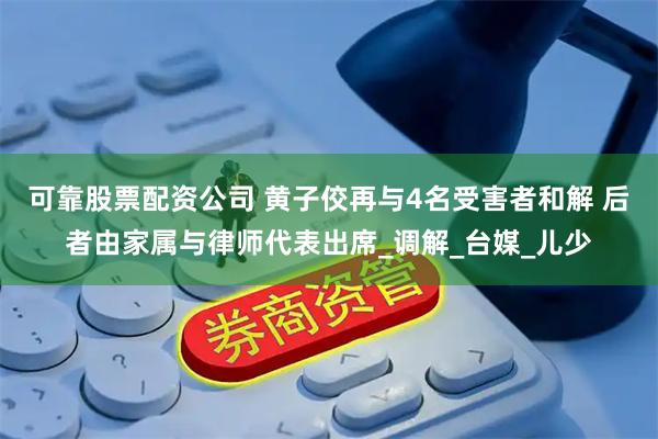 可靠股票配资公司 黄子佼再与4名受害者和解 后者由家属与律师代表出席_调解_台媒_儿少