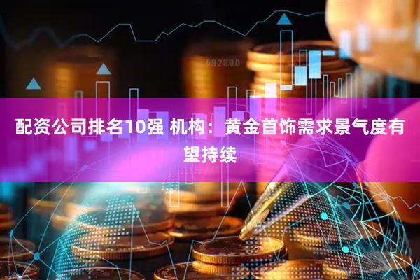 配资公司排名10强 机构：黄金首饰需求景气度有望持续