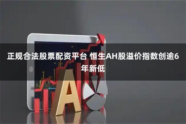 正规合法股票配资平台 恒生AH股溢价指数创逾6年新低
