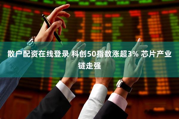 散户配资在线登录 科创50指数涨超3% 芯片产业链走强