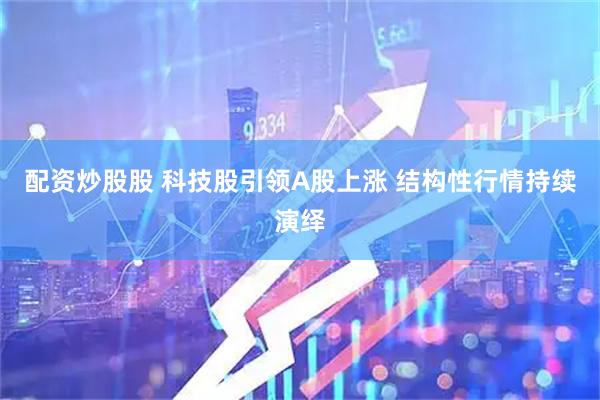 配资炒股股 科技股引领A股上涨 结构性行情持续演绎