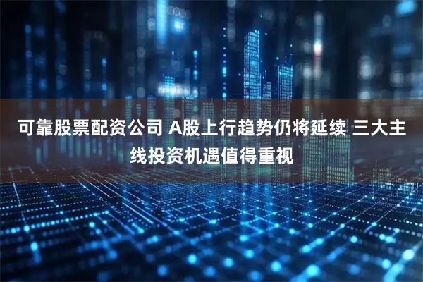 可靠股票配资公司 A股上行趋势仍将延续 三大主线投资机遇值得重视