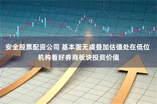 安全股票配资公司 基本面无虞叠加估值处在低位 机构看好券商板块投资价值